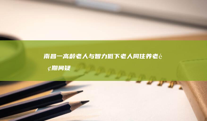 南昌一高龄老人与智力低下老人同住养老院期间疑似发生肢体冲突-多方介入处置 (南昌一高龄老)