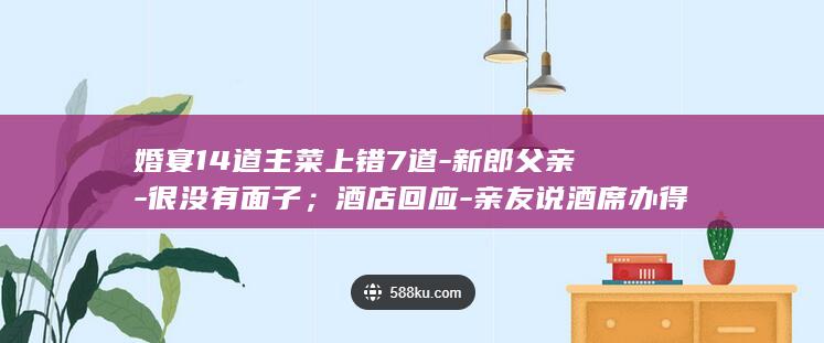 婚宴14道主菜上错7道-新郎父亲-很没有面子；酒店回应-亲友说酒席办得太差 (婚宴14桌怎么安排最吉利)