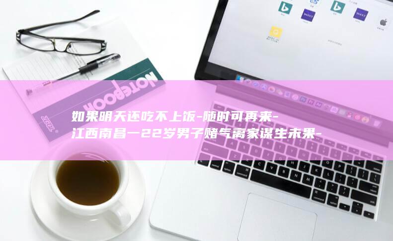 如果明天还吃不上饭-随时可再来-江西南昌一22岁男子赌气离家谋生未果-20多个小时没吃饭-走投无路求助交警；辅警分出一份工作餐 (如果明天还没来是什么歌)