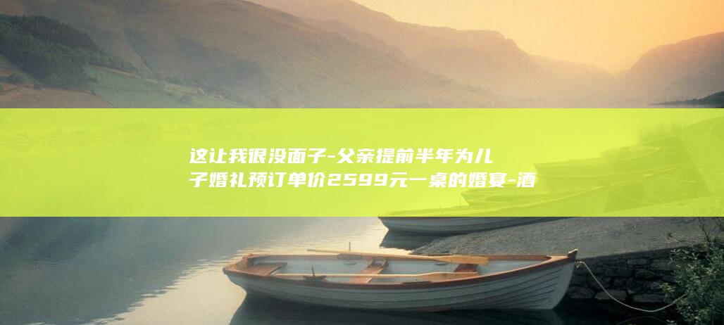 这让我很没面子-父亲提前半年为儿子婚礼预订单价2599元一桌的婚宴-酒店-愿意赔偿2万元-结果14道主菜上错7道 (这让我很难办啊表情包)